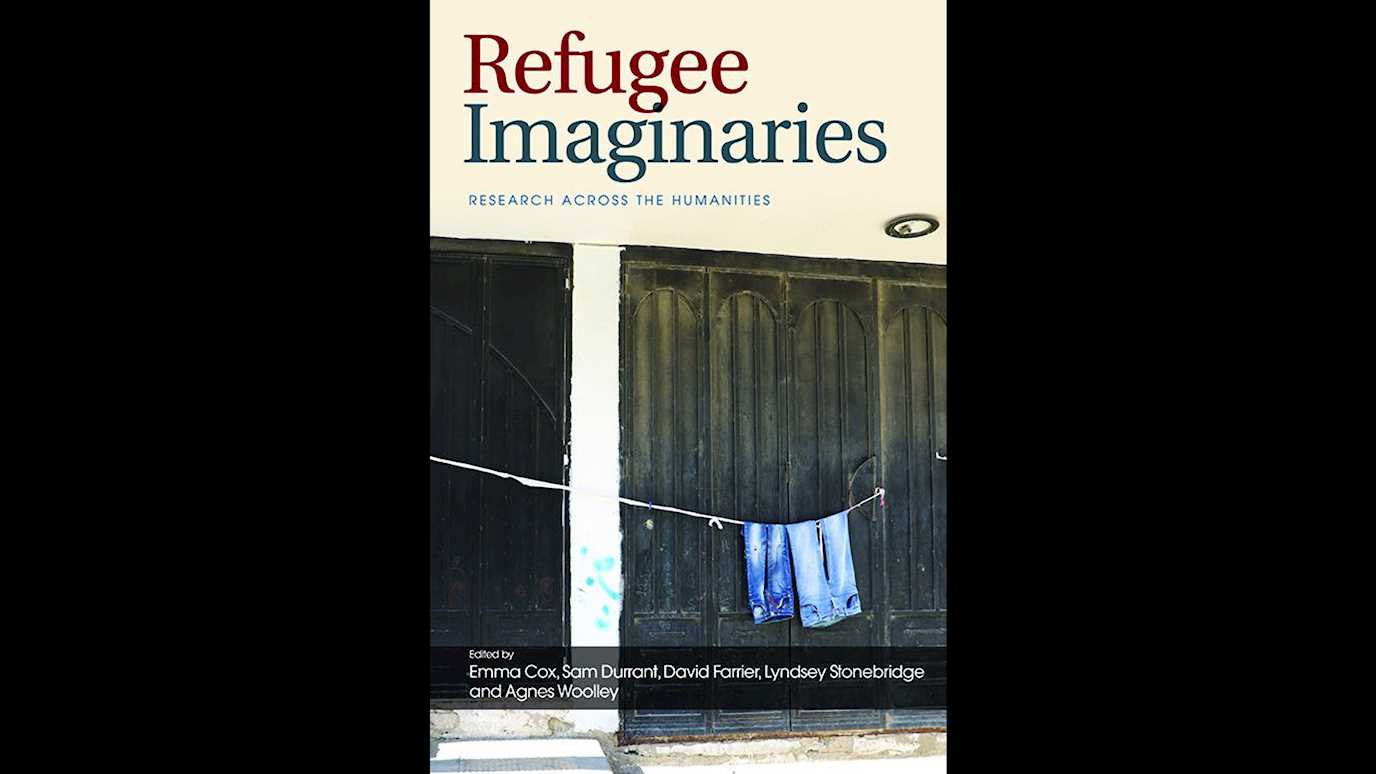 Refugee Imaginaries: Research Across the Humanities Edited by Emma Cox, Sam Durrant, David Farrier, Lyndsey Stonebridge and Agnes Woolley